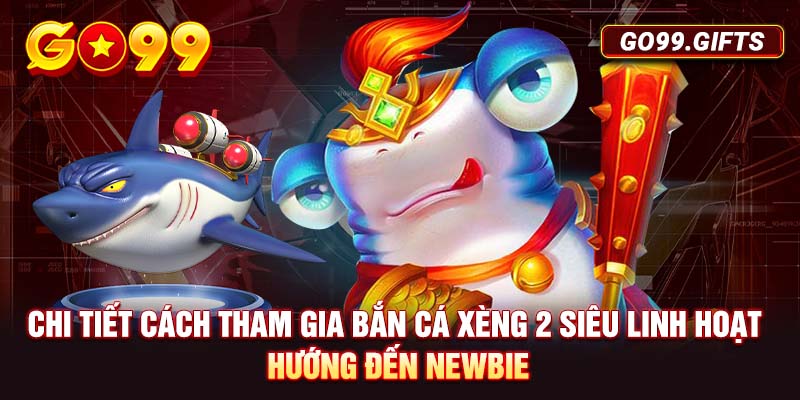 Chi tiết cách tham gia bắn cá Xèng 2 siêu linh hoạt hướng đến newbie