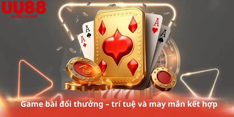 Game bài đổi thưởng – trí tuệ và may mắn kết hợp